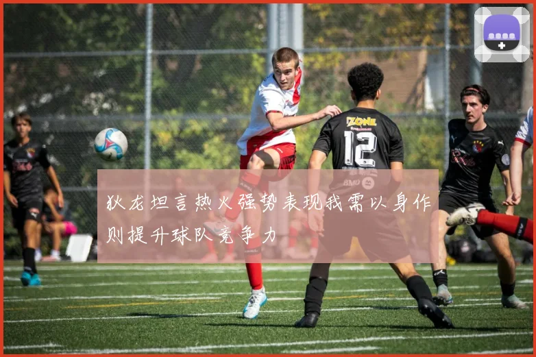 狄龙坦言热火强势表现我需以身作则提升球队竞争力
