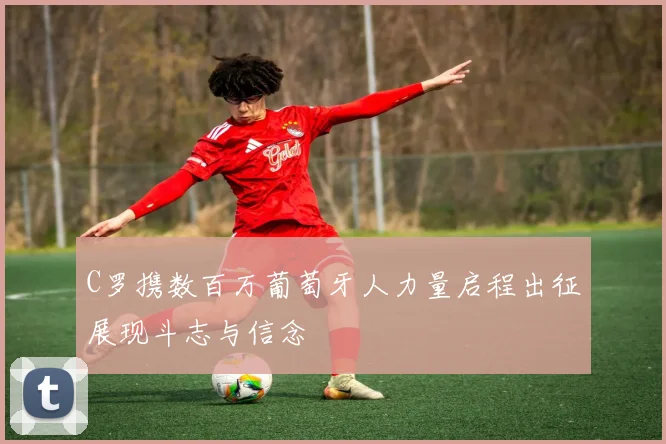 C罗携数百万葡萄牙人力量启程出征展现斗志与信念