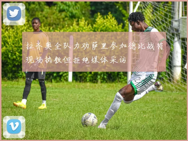 拉齐奥全队力劝萨里参加德比战将现场执教但拒绝媒体采访