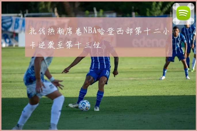北伐热潮席卷NBA哈登西部第十二小卡逆袭至第十三位