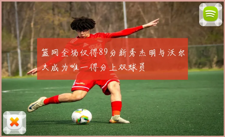 篮网全场仅得89分新秀杰明与沃尔夫成为唯一得分上双球员