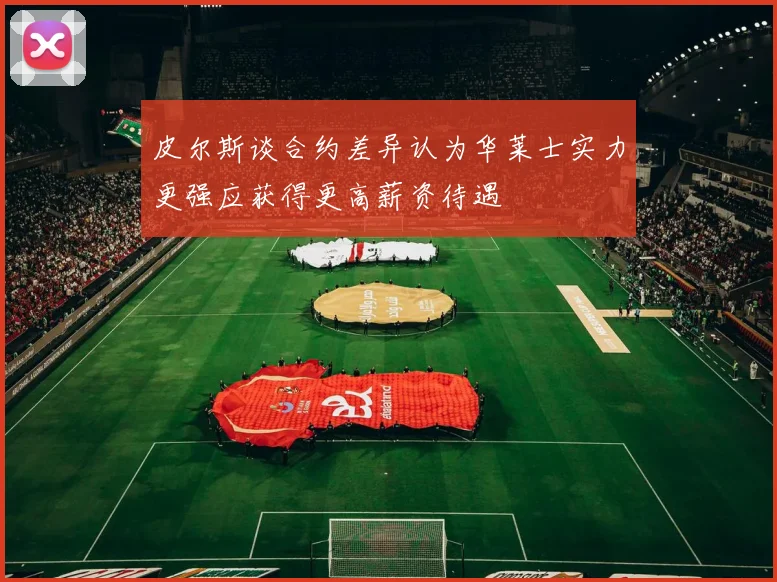 皮尔斯谈合约差异认为华莱士实力更强应获得更高薪资待遇