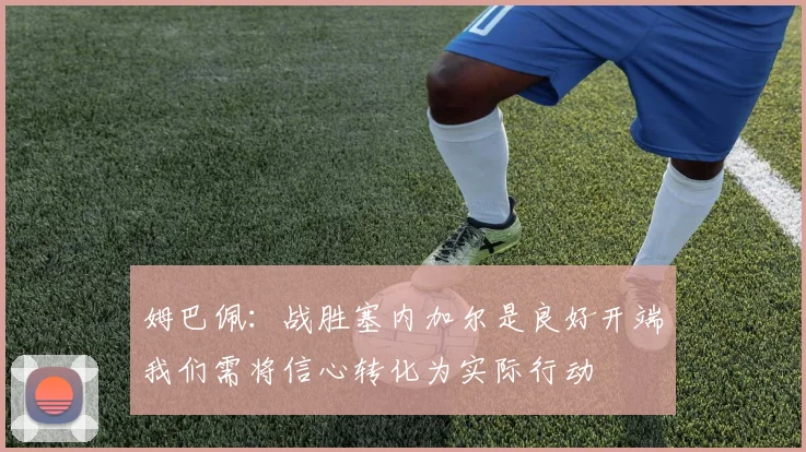 姆巴佩：战胜塞内加尔是良好开端我们需将信心转化为实际行动