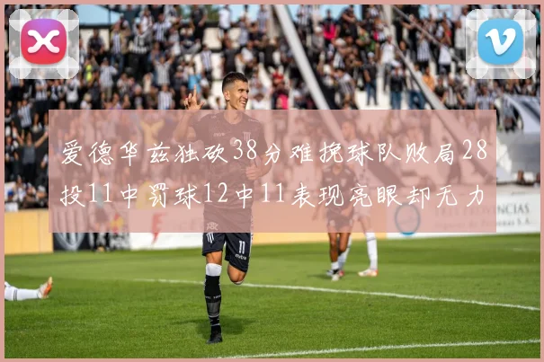 爱德华兹独砍38分难挽球队败局28投11中罚球12中11表现亮眼却无力回天