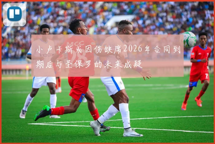 小卢卡斯或因伤缺席2026年合同到期后与圣保罗的未来成疑
