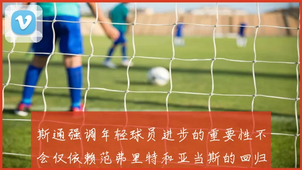 斯通强调年轻球员进步的重要性不会仅依赖范弗里特和亚当斯的回归