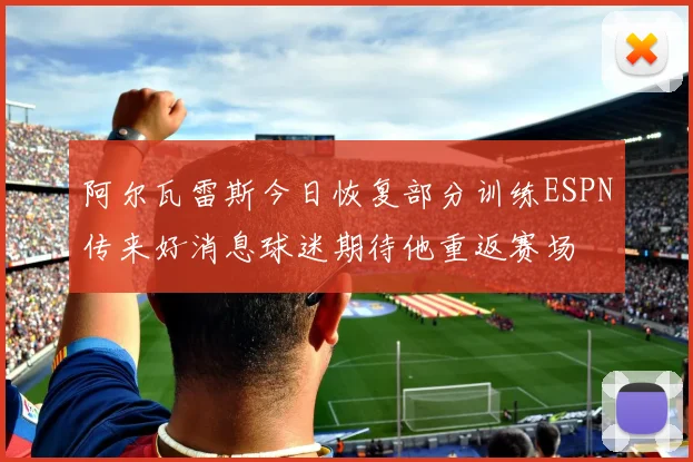 阿尔瓦雷斯今日恢复部分训练ESPN传来好消息球迷期待他重返赛场