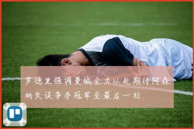 罗德里强调曼城全力以赴期待阿森纳失误争夺冠军至最后一刻