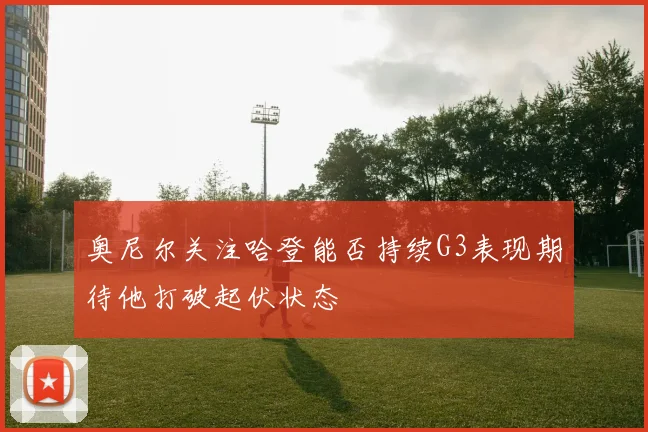 奥尼尔关注哈登能否持续G3表现期待他打破起伏状态