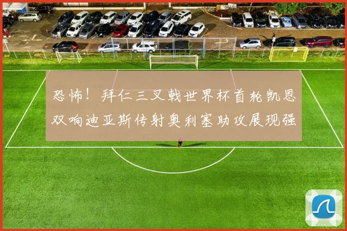 恐怖！拜仁三叉戟世界杯首轮凯恩双响迪亚斯传射奥利塞助攻展现强大实力