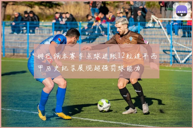 姆巴佩本赛季点球进账12粒追平西甲历史纪录展现超强罚球能力