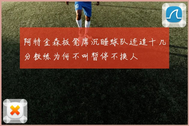 阿特金森板凳席沉睡球队连追十几分教练为何不叫暂停不换人