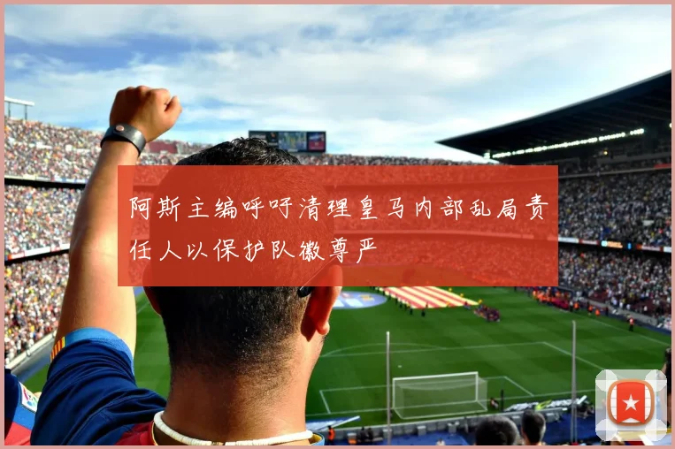 阿斯主编呼吁清理皇马内部乱局责任人以保护队徽尊严