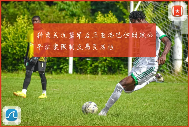 科莫关注蓝军后卫查洛巴但财政公平法案限制交易灵活性