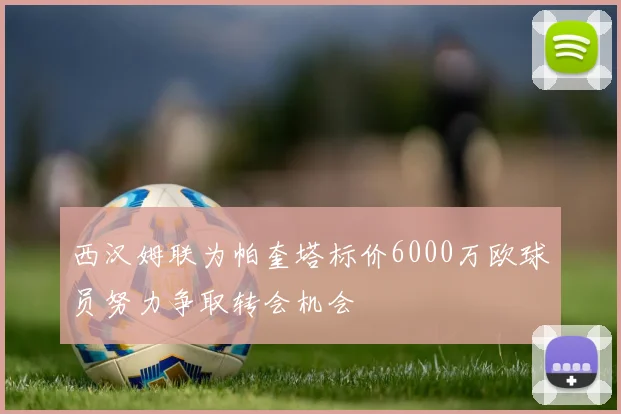 西汉姆联为帕奎塔标价6000万欧球员努力争取转会机会