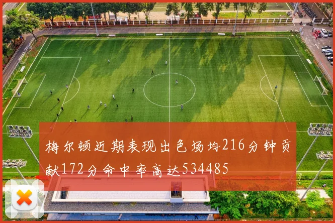 梅尔顿近期表现出色场均216分钟贡献172分命中率高达534485