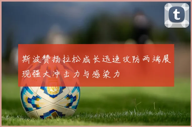 斯波赞扬拉松成长迅速攻防两端展现强大冲击力与感染力