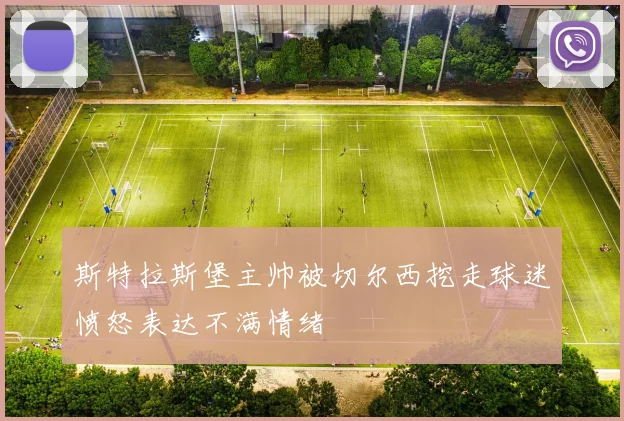 斯特拉斯堡主帅被切尔西挖走球迷愤怒表达不满情绪